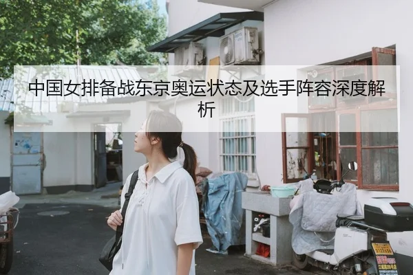 中国女排备战东京奥运状态及选手阵容深度解析